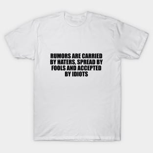 Rumors are carried by haters, spread by fools and accepted by idiots T-Shirt